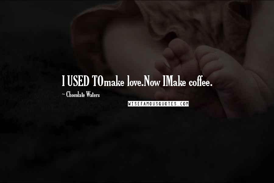 Chocolate Waters Quotes: I USED TOmake love.Now IMake coffee.