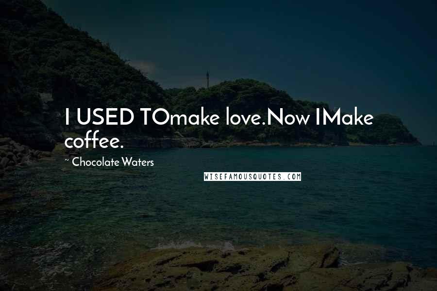 Chocolate Waters Quotes: I USED TOmake love.Now IMake coffee.