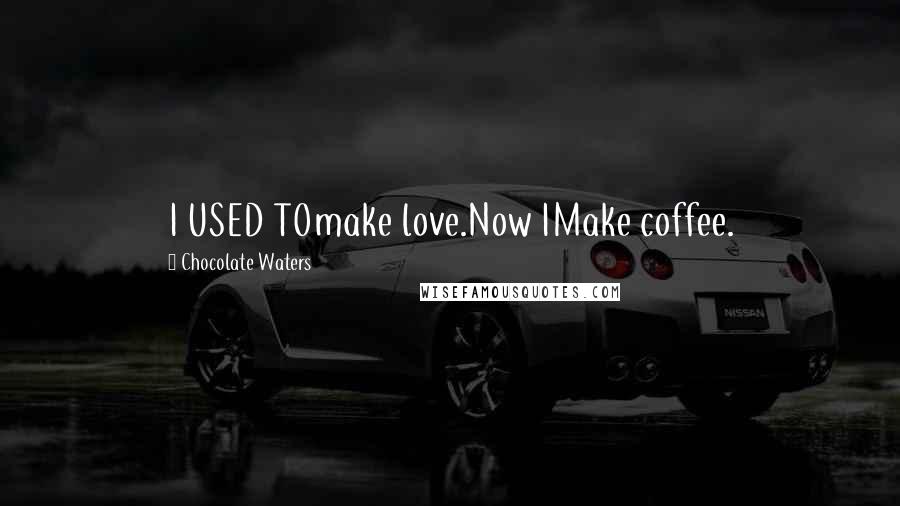 Chocolate Waters Quotes: I USED TOmake love.Now IMake coffee.