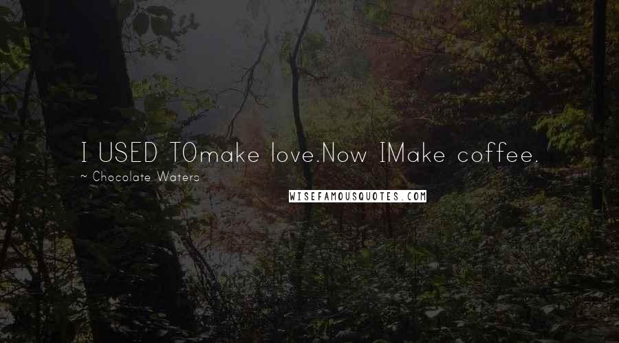 Chocolate Waters Quotes: I USED TOmake love.Now IMake coffee.