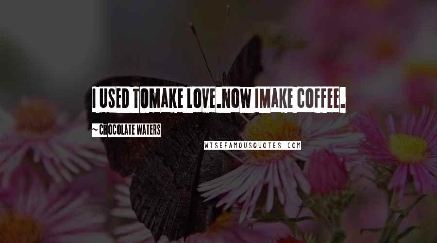 Chocolate Waters Quotes: I USED TOmake love.Now IMake coffee.