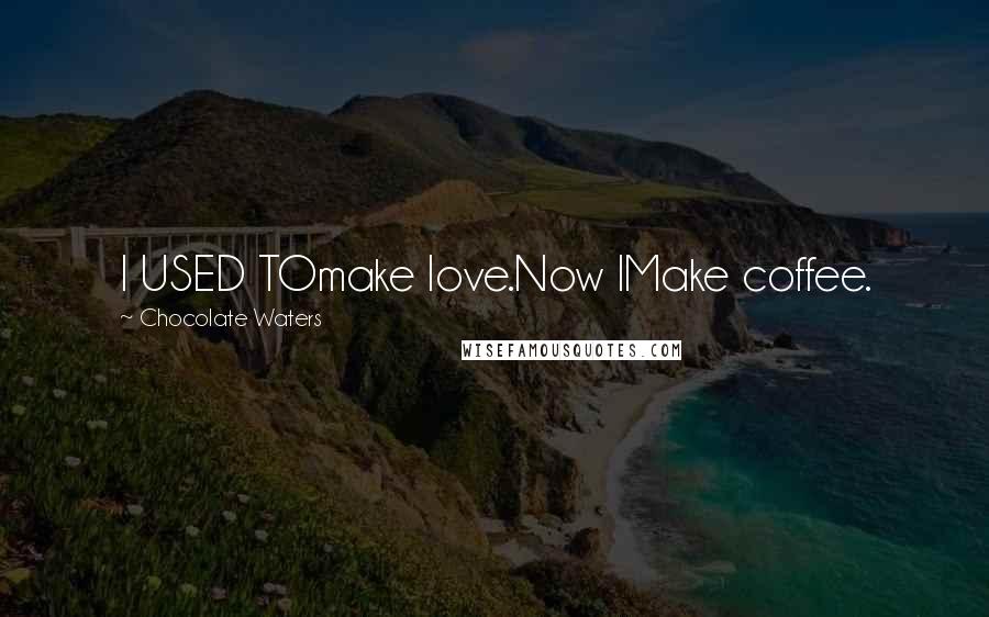 Chocolate Waters Quotes: I USED TOmake love.Now IMake coffee.