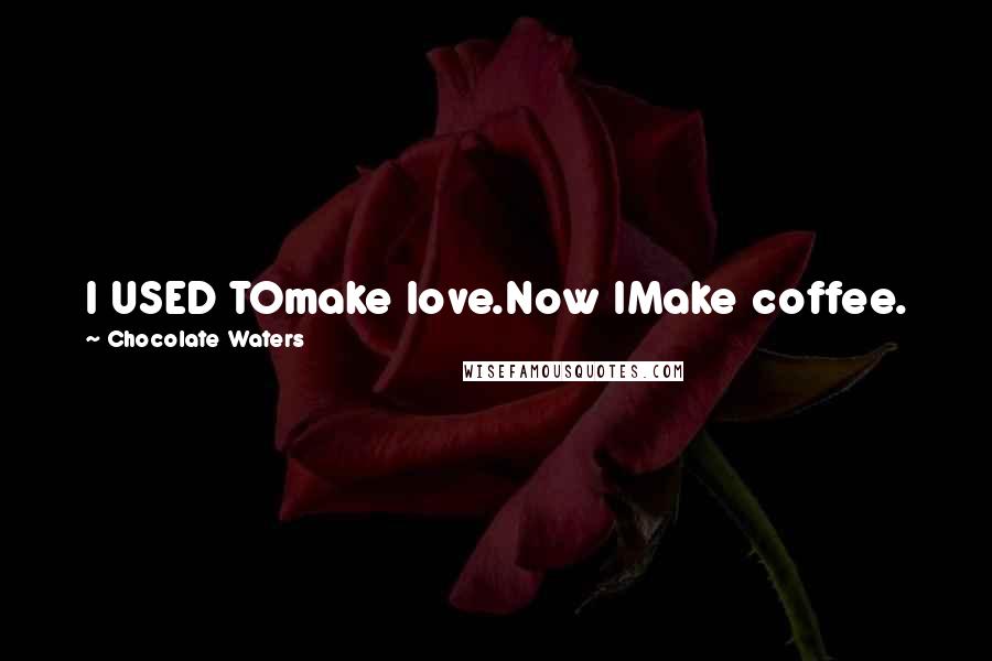 Chocolate Waters Quotes: I USED TOmake love.Now IMake coffee.