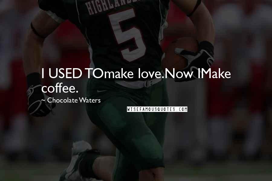 Chocolate Waters Quotes: I USED TOmake love.Now IMake coffee.