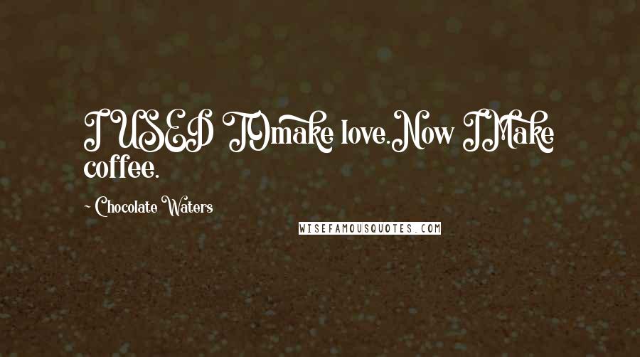 Chocolate Waters Quotes: I USED TOmake love.Now IMake coffee.