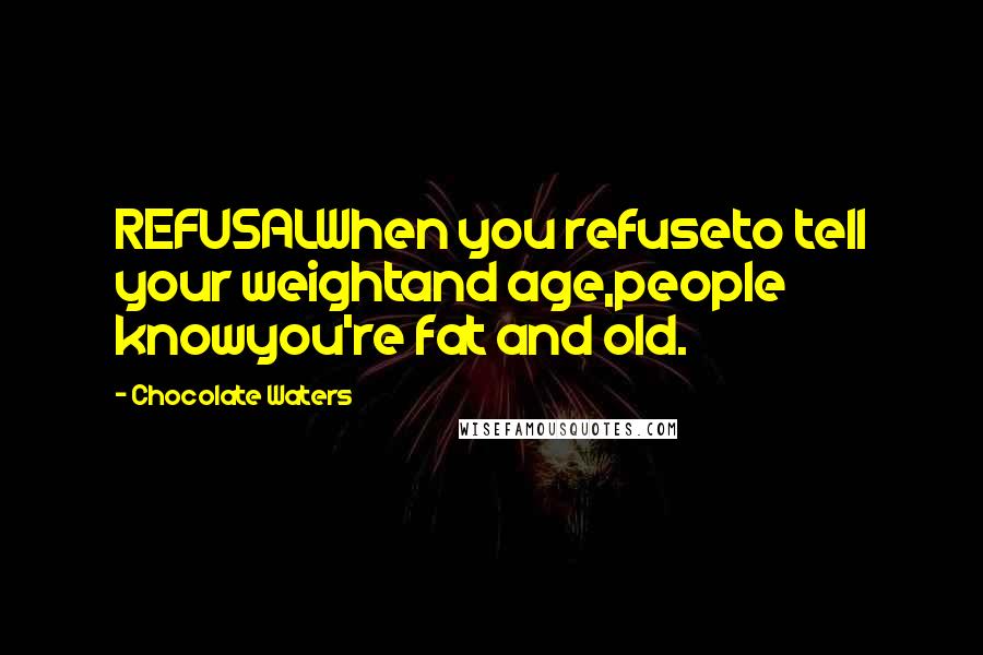 Chocolate Waters Quotes: REFUSALWhen you refuseto tell your weightand age,people knowyou're fat and old.