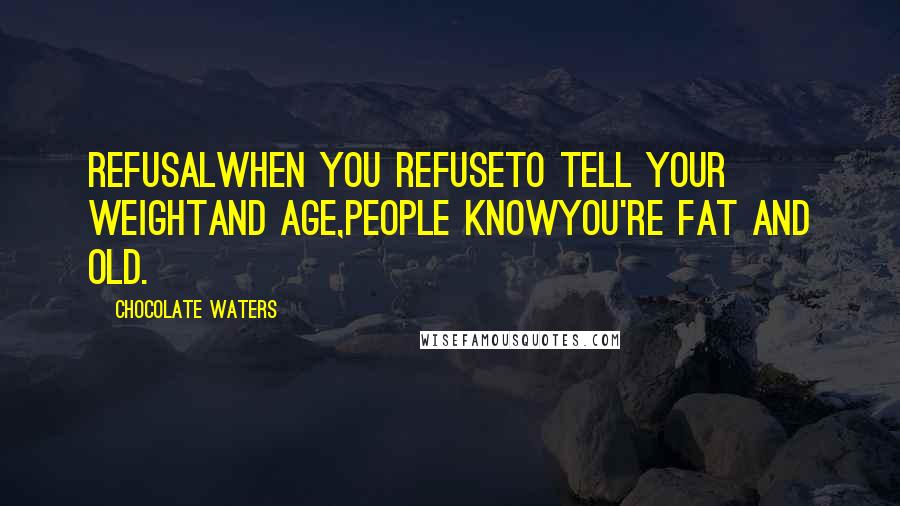 Chocolate Waters Quotes: REFUSALWhen you refuseto tell your weightand age,people knowyou're fat and old.
