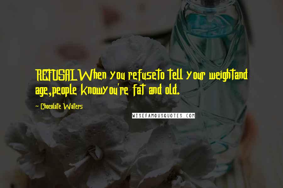 Chocolate Waters Quotes: REFUSALWhen you refuseto tell your weightand age,people knowyou're fat and old.