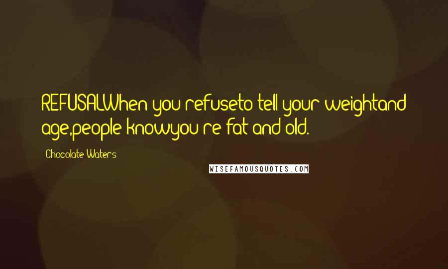 Chocolate Waters Quotes: REFUSALWhen you refuseto tell your weightand age,people knowyou're fat and old.