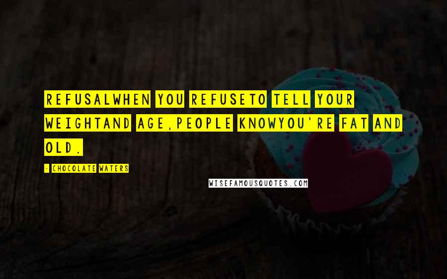 Chocolate Waters Quotes: REFUSALWhen you refuseto tell your weightand age,people knowyou're fat and old.