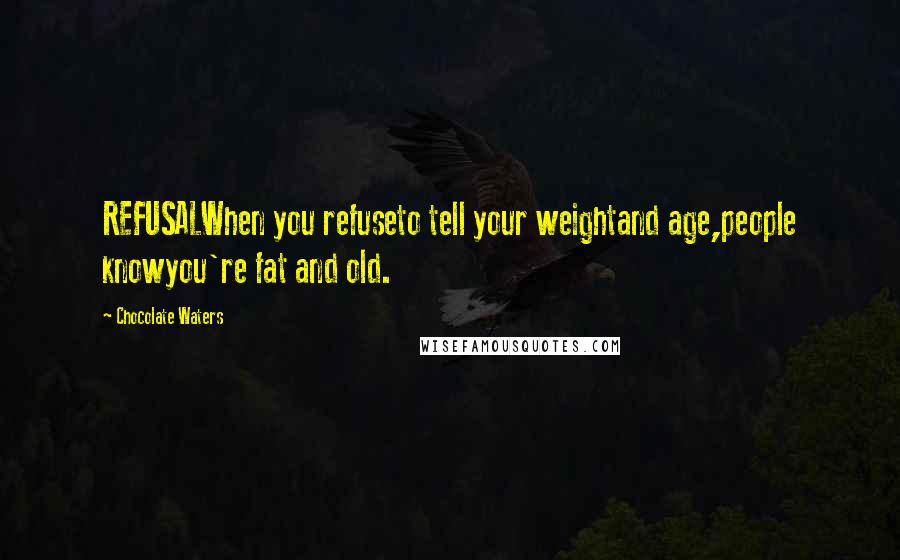 Chocolate Waters Quotes: REFUSALWhen you refuseto tell your weightand age,people knowyou're fat and old.