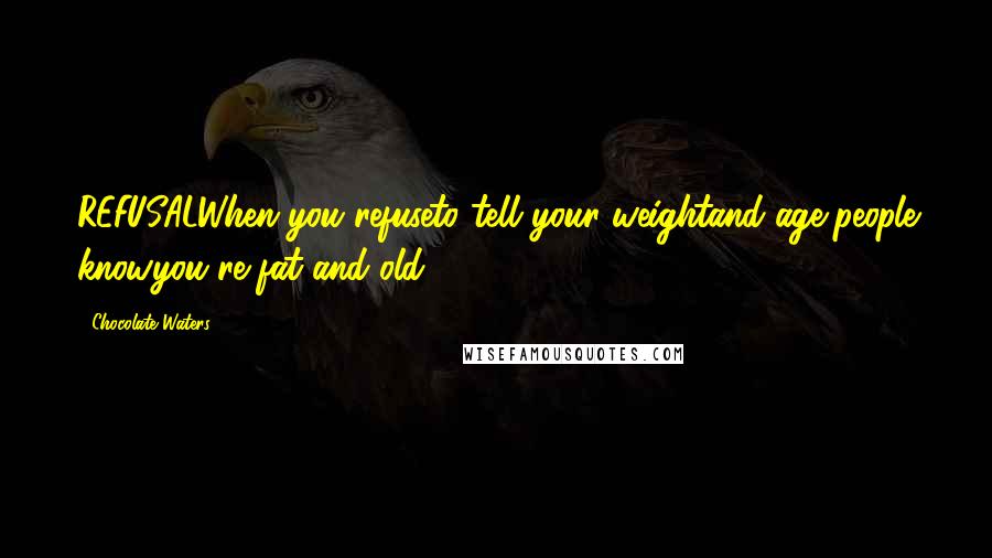 Chocolate Waters Quotes: REFUSALWhen you refuseto tell your weightand age,people knowyou're fat and old.