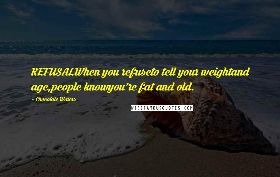 Chocolate Waters Quotes: REFUSALWhen you refuseto tell your weightand age,people knowyou're fat and old.