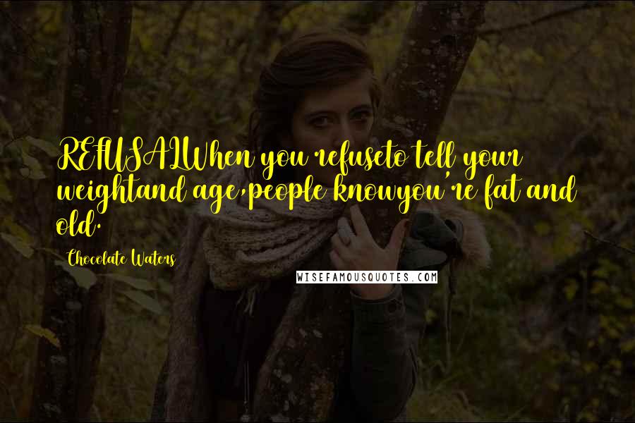 Chocolate Waters Quotes: REFUSALWhen you refuseto tell your weightand age,people knowyou're fat and old.