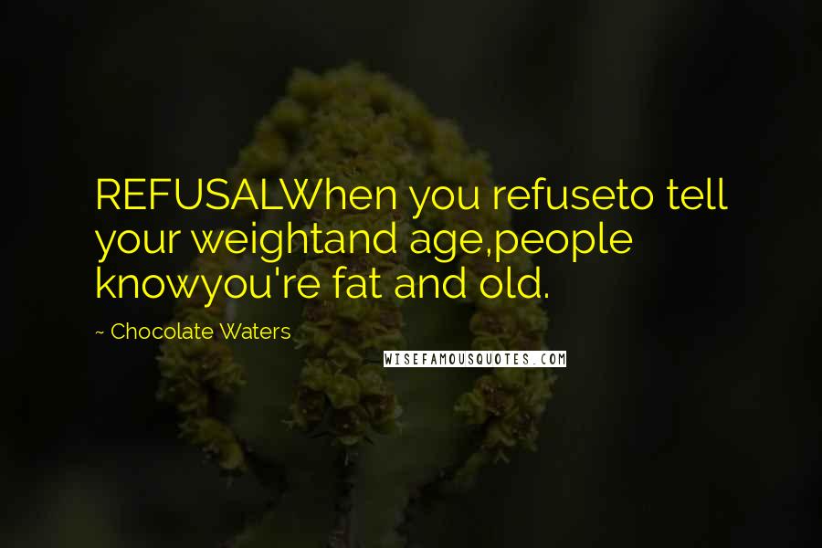 Chocolate Waters Quotes: REFUSALWhen you refuseto tell your weightand age,people knowyou're fat and old.