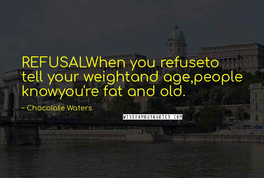 Chocolate Waters Quotes: REFUSALWhen you refuseto tell your weightand age,people knowyou're fat and old.