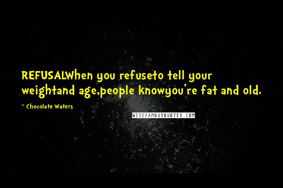 Chocolate Waters Quotes: REFUSALWhen you refuseto tell your weightand age,people knowyou're fat and old.