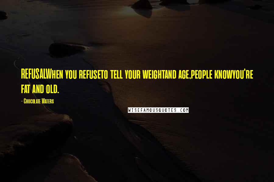 Chocolate Waters Quotes: REFUSALWhen you refuseto tell your weightand age,people knowyou're fat and old.