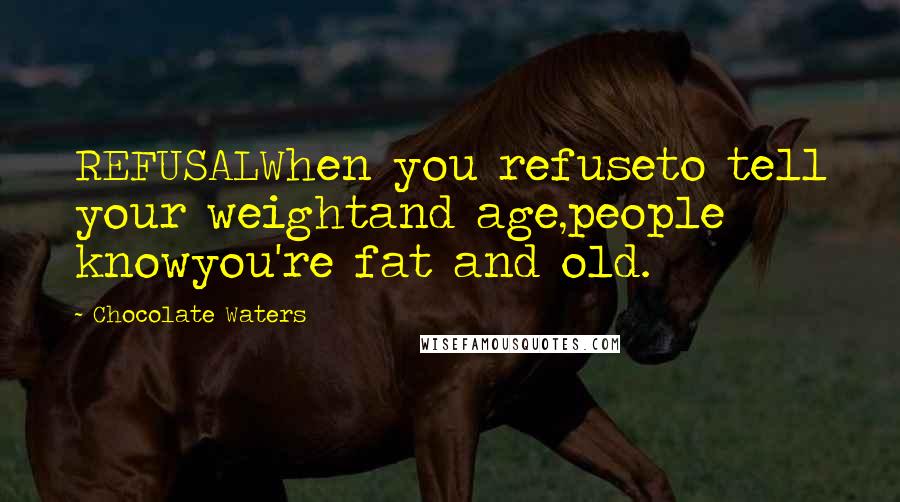 Chocolate Waters Quotes: REFUSALWhen you refuseto tell your weightand age,people knowyou're fat and old.