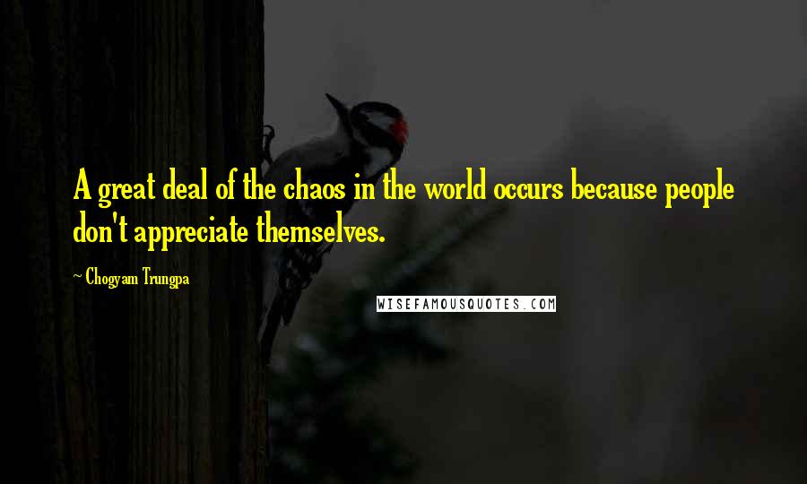 Chogyam Trungpa Quotes: A great deal of the chaos in the world occurs because people don't appreciate themselves.