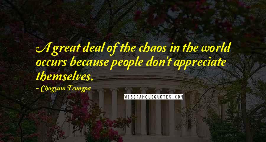 Chogyam Trungpa Quotes: A great deal of the chaos in the world occurs because people don't appreciate themselves.