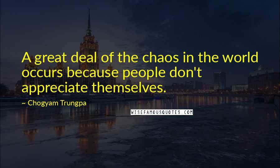 Chogyam Trungpa Quotes: A great deal of the chaos in the world occurs because people don't appreciate themselves.