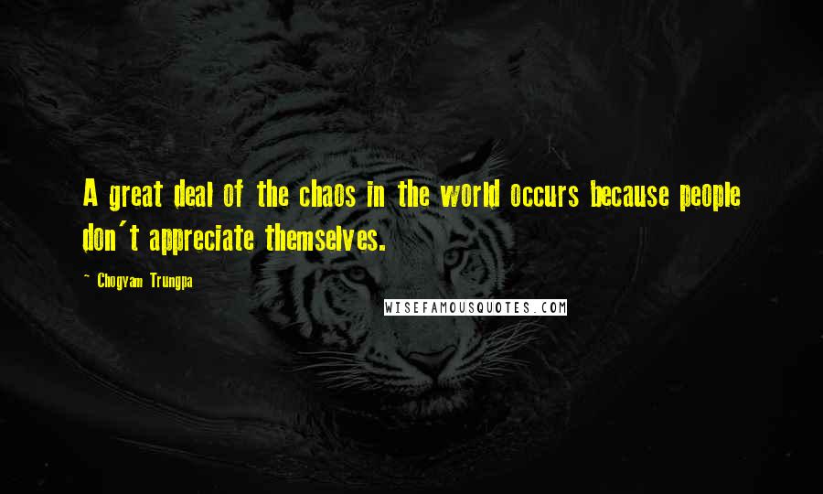 Chogyam Trungpa Quotes: A great deal of the chaos in the world occurs because people don't appreciate themselves.