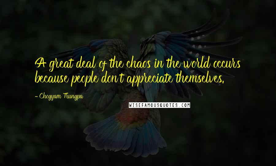 Chogyam Trungpa Quotes: A great deal of the chaos in the world occurs because people don't appreciate themselves.