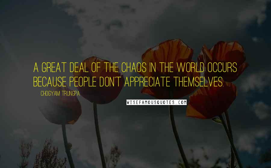 Chogyam Trungpa Quotes: A great deal of the chaos in the world occurs because people don't appreciate themselves.