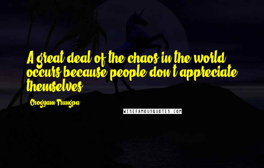 Chogyam Trungpa Quotes: A great deal of the chaos in the world occurs because people don't appreciate themselves.