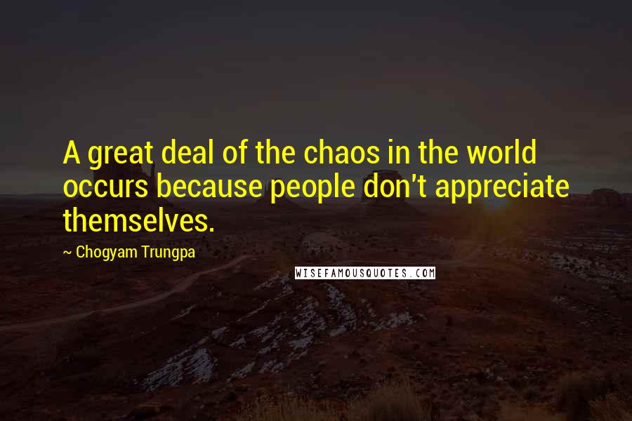 Chogyam Trungpa Quotes: A great deal of the chaos in the world occurs because people don't appreciate themselves.