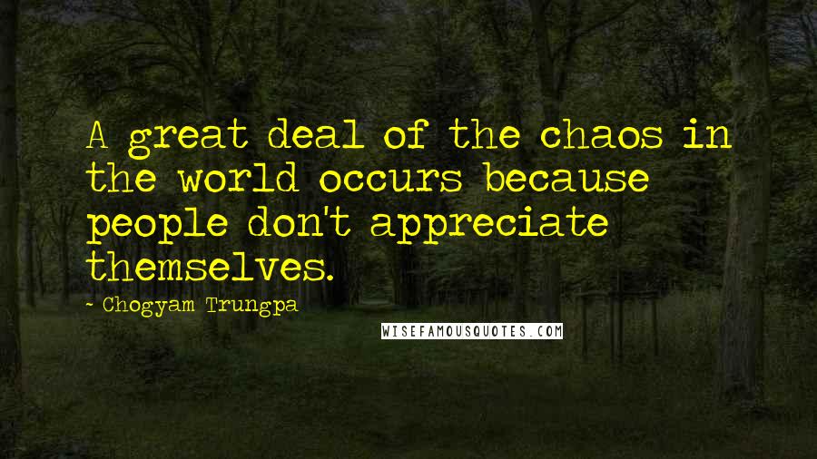 Chogyam Trungpa Quotes: A great deal of the chaos in the world occurs because people don't appreciate themselves.