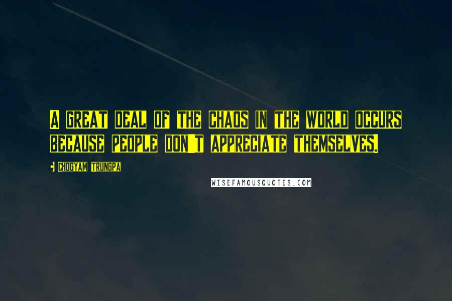 Chogyam Trungpa Quotes: A great deal of the chaos in the world occurs because people don't appreciate themselves.