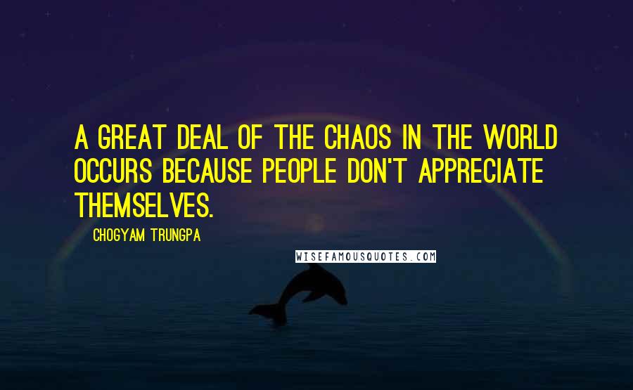 Chogyam Trungpa Quotes: A great deal of the chaos in the world occurs because people don't appreciate themselves.