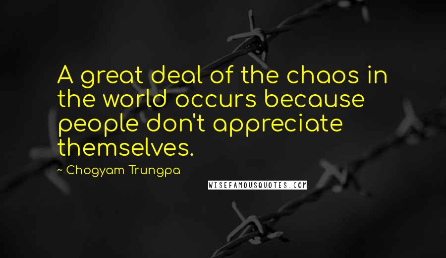 Chogyam Trungpa Quotes: A great deal of the chaos in the world occurs because people don't appreciate themselves.