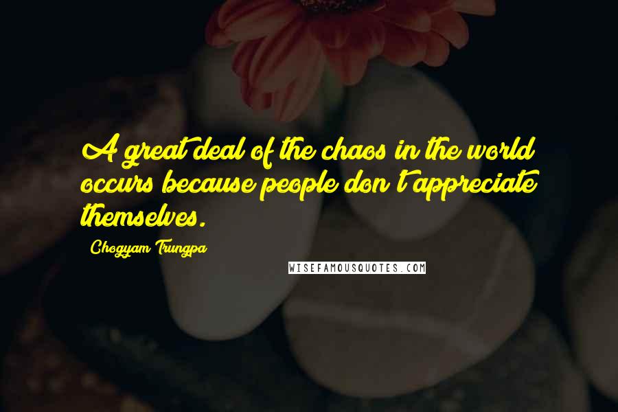 Chogyam Trungpa Quotes: A great deal of the chaos in the world occurs because people don't appreciate themselves.