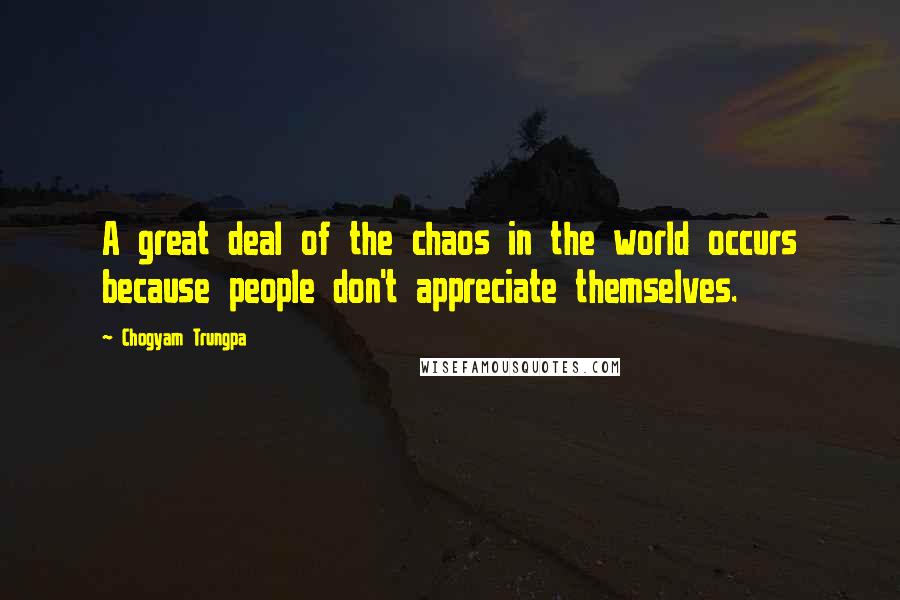 Chogyam Trungpa Quotes: A great deal of the chaos in the world occurs because people don't appreciate themselves.