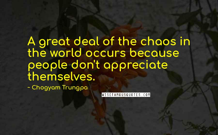 Chogyam Trungpa Quotes: A great deal of the chaos in the world occurs because people don't appreciate themselves.