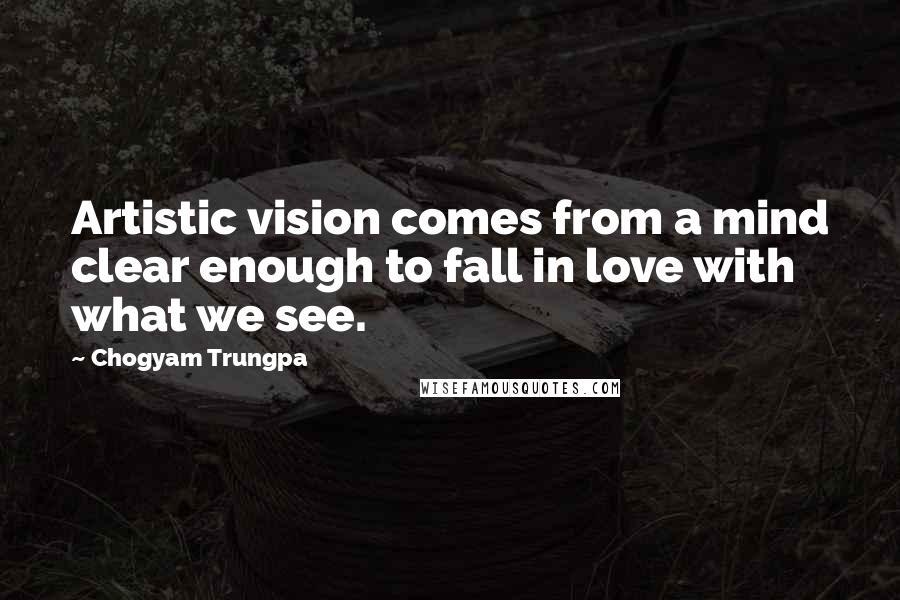 Chogyam Trungpa Quotes: Artistic vision comes from a mind clear enough to fall in love with what we see.