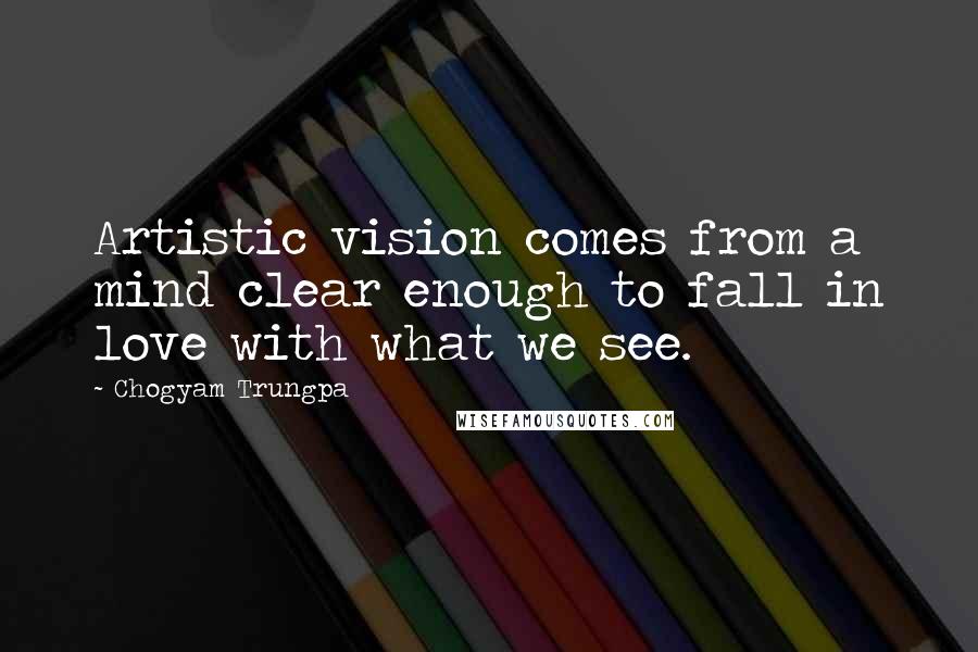 Chogyam Trungpa Quotes: Artistic vision comes from a mind clear enough to fall in love with what we see.