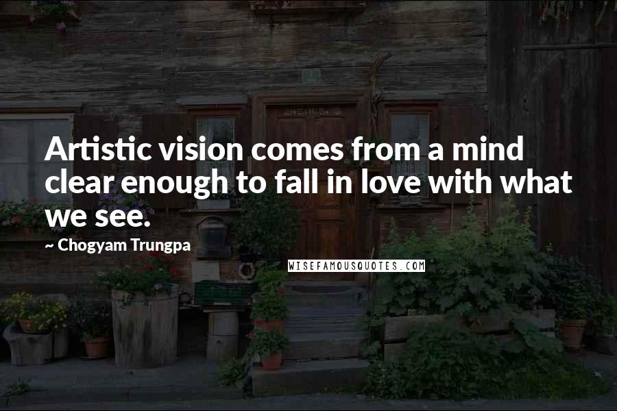 Chogyam Trungpa Quotes: Artistic vision comes from a mind clear enough to fall in love with what we see.