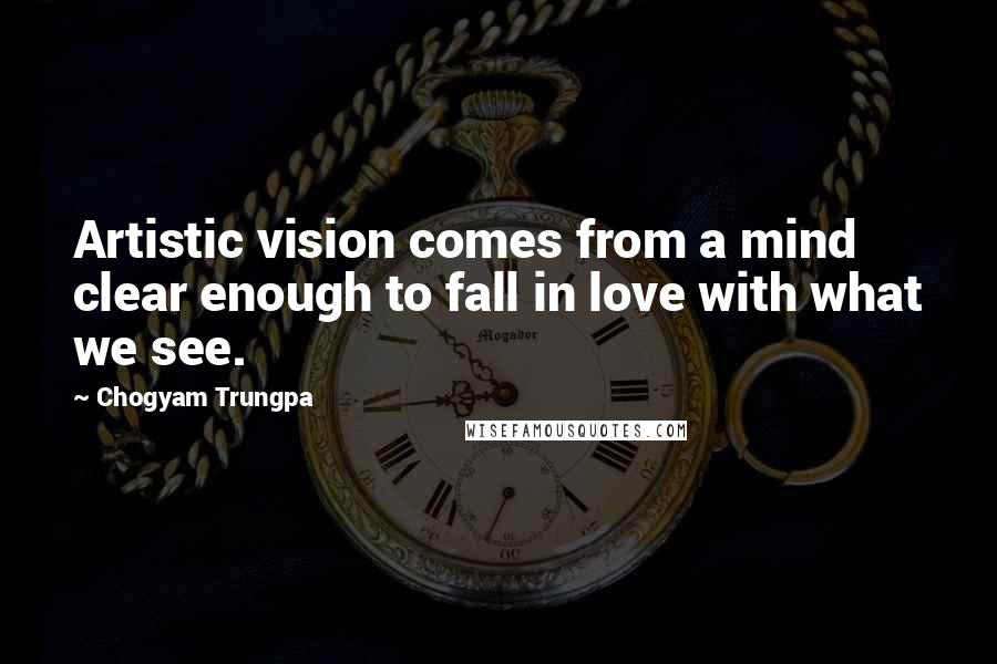 Chogyam Trungpa Quotes: Artistic vision comes from a mind clear enough to fall in love with what we see.