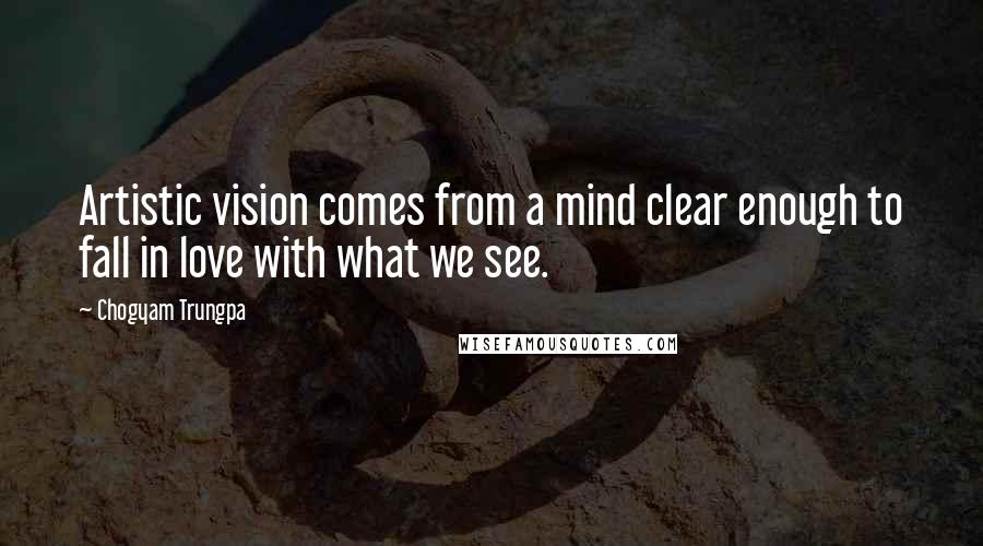 Chogyam Trungpa Quotes: Artistic vision comes from a mind clear enough to fall in love with what we see.