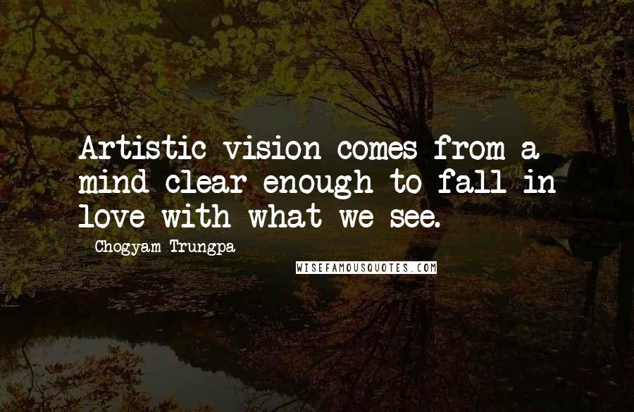 Chogyam Trungpa Quotes: Artistic vision comes from a mind clear enough to fall in love with what we see.