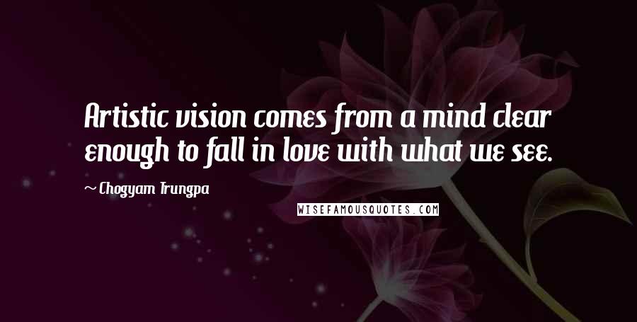 Chogyam Trungpa Quotes: Artistic vision comes from a mind clear enough to fall in love with what we see.