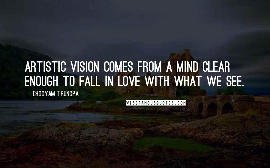 Chogyam Trungpa Quotes: Artistic vision comes from a mind clear enough to fall in love with what we see.