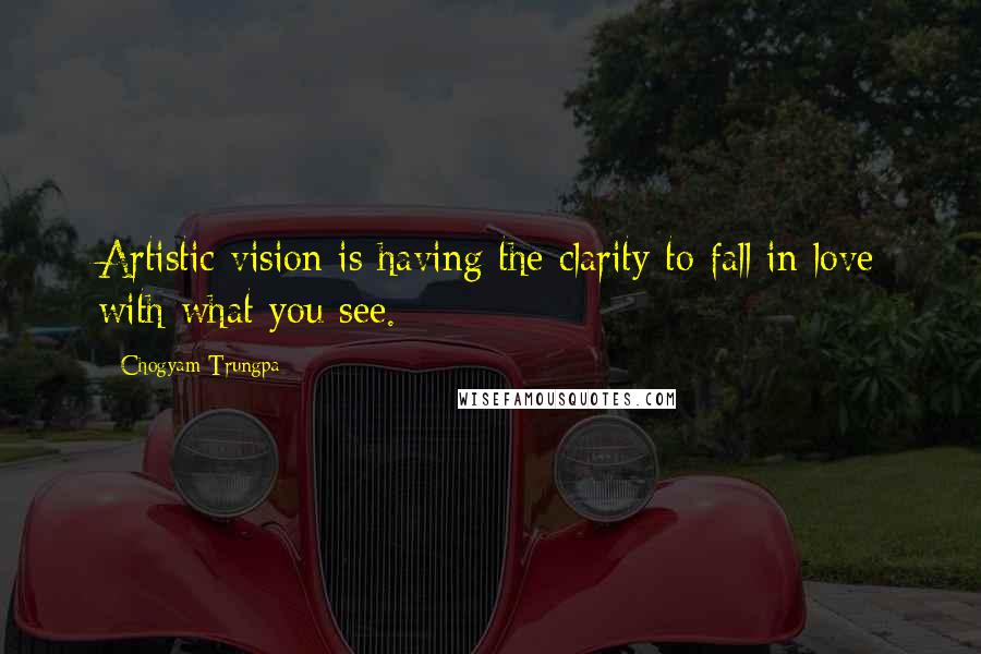 Chogyam Trungpa Quotes: Artistic vision is having the clarity to fall in love with what you see.