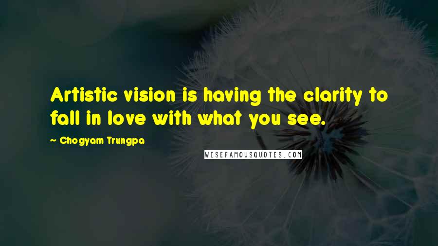 Chogyam Trungpa Quotes: Artistic vision is having the clarity to fall in love with what you see.