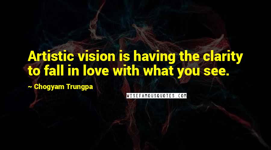 Chogyam Trungpa Quotes: Artistic vision is having the clarity to fall in love with what you see.