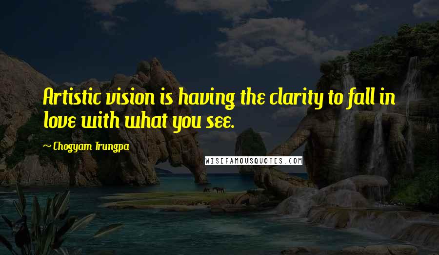 Chogyam Trungpa Quotes: Artistic vision is having the clarity to fall in love with what you see.